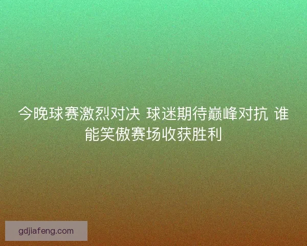 今晚球赛激烈对决 球迷期待巅峰对抗 谁能笑傲赛场收获胜利