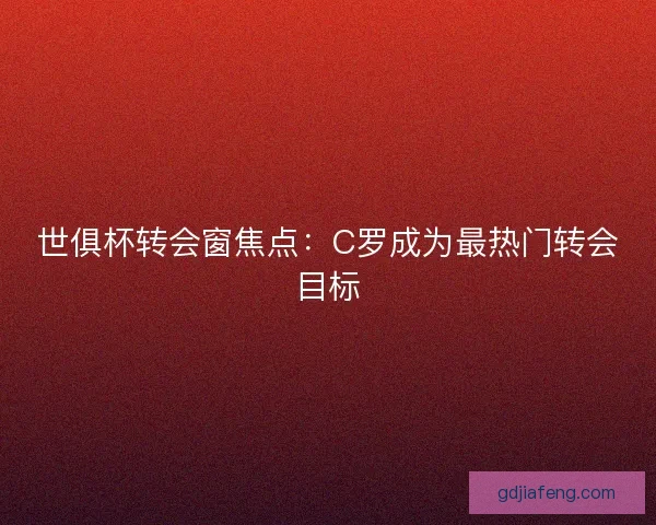世俱杯转会窗焦点：C罗成为最热门转会目标