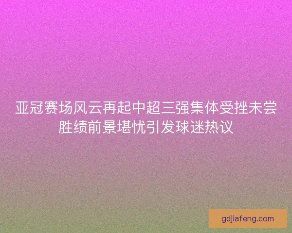 亚冠赛场风云再起中超三强集体受挫未尝胜绩前景堪忧引发球迷热议