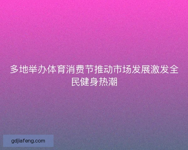 多地举办体育消费节推动市场发展激发全民健身热潮