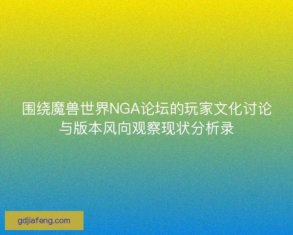 围绕魔兽世界NGA论坛的玩家文化讨论与版本风向观察现状分析录